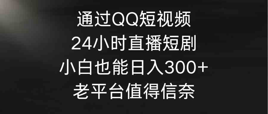 （9469期）通过QQ短视频、24小时直播短剧，小白也能日入300+，老平台值得信奈-青崖科技社