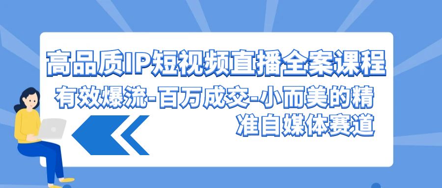 高品质IP短视频直播全案课程，有效爆流百万成交，小而美的精准自媒体赛道-青崖科技社