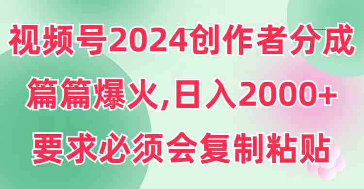 （9292期）视频号2024创作者分成，片片爆火，要求必须会复制粘贴，日入2000+-青崖科技社