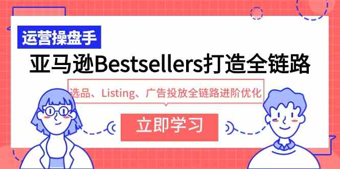 （9801期）亚马逊Bestsellers打造全链路，选品、Listing、广告投放全链路进阶优化-青崖科技社
