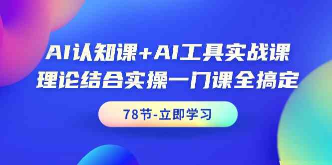 AI认知课+AI工具实战课，理论结合实操一门课全搞定（78节）-青崖科技社