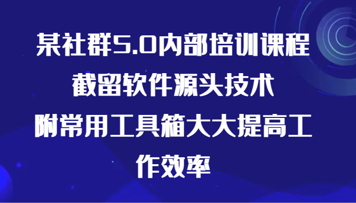 某社群5.0内部培训课程，截留软件源头技术，附常用工具箱大大提高工作效率-青崖科技社
