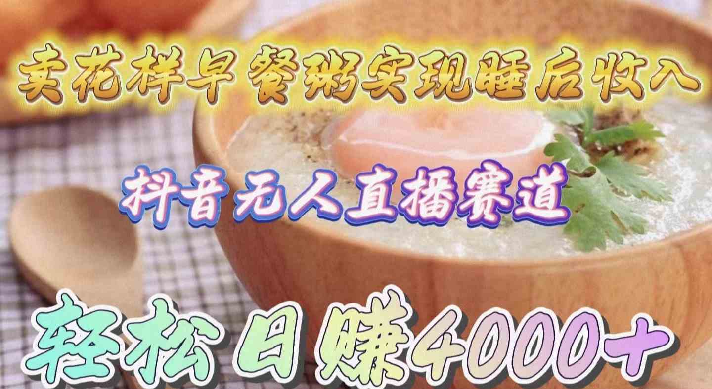 （9822期）卖花样早餐粥实现睡后收入！抖音无人直播新赛道，轻松日赚4000+-青崖科技社