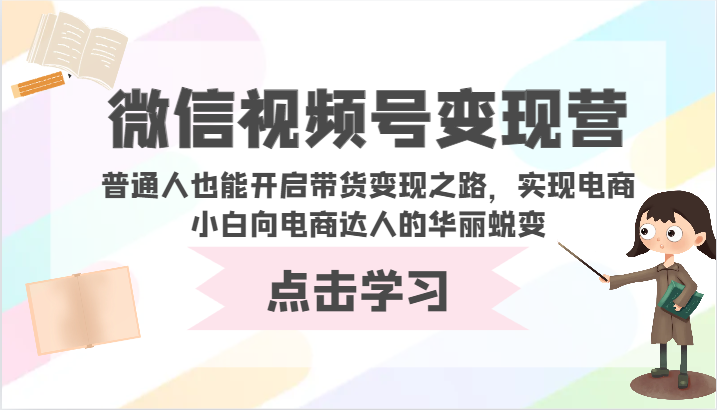 微信视频号变现营-普通人也能开启带货变现之路，实现电商小白向电商达人的华丽蜕变-青崖科技社