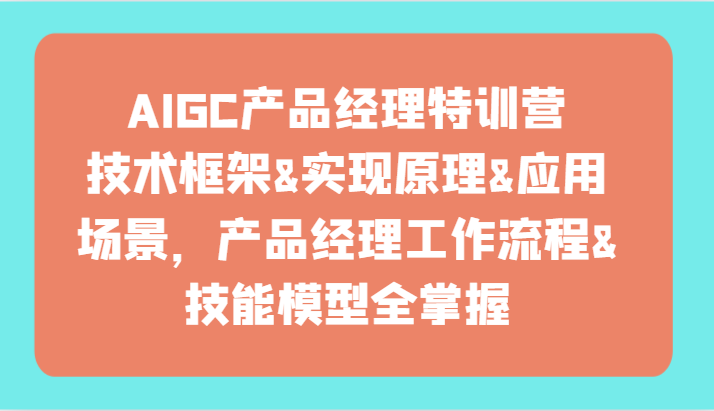 AIGC产品经理特训营-技术框架、实现原理、应用场景、工作流程、技能模型全掌握！-青崖科技社