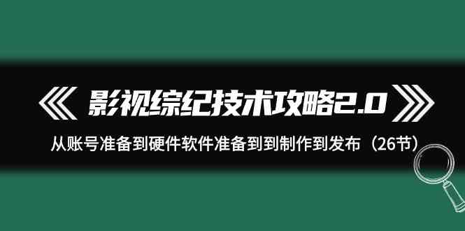 （9633期）影视 综纪技术攻略2.0：从账号准备到硬件软件准备到到制作到发布（26节）-青崖科技社