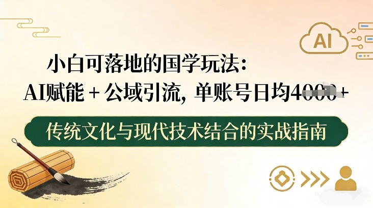 小白可落地的国学玩法：AI赋能+公域引流，单账号日均4张-青崖科技社