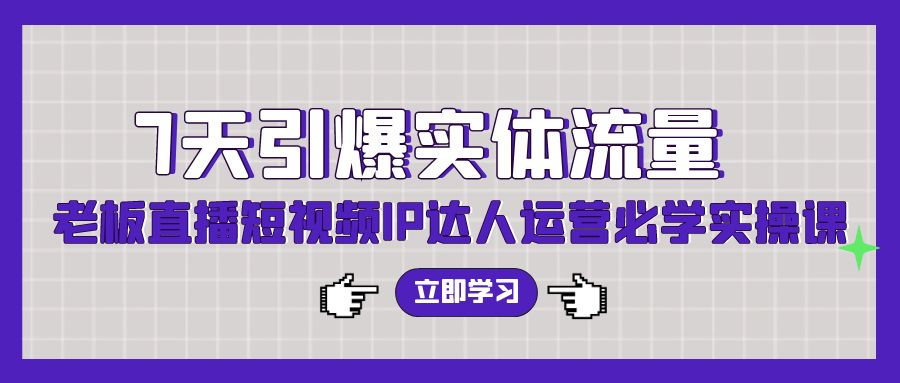 7天引爆实体流量，老板直播短视频IP达人运营必学实操课-青崖科技社