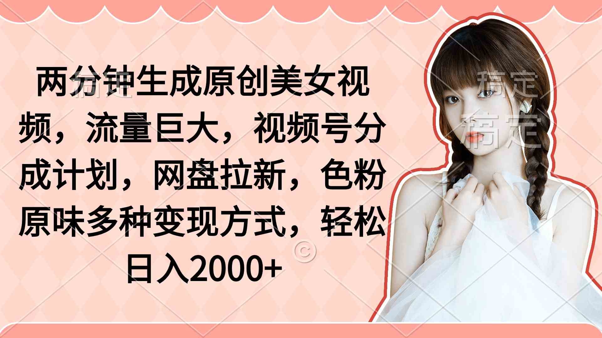 （9347期）两分钟生成原创美女视频，流量巨大，视频号分成计划，网盘拉新，色粉原…-青崖科技社