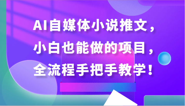 AI自媒体小说推文，小白也能做的项目，全流程手把手教学！-青崖科技社