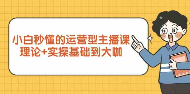 新手小白秒懂的运营型主播课，理论+实操基础到大咖（7节课）-青崖科技社