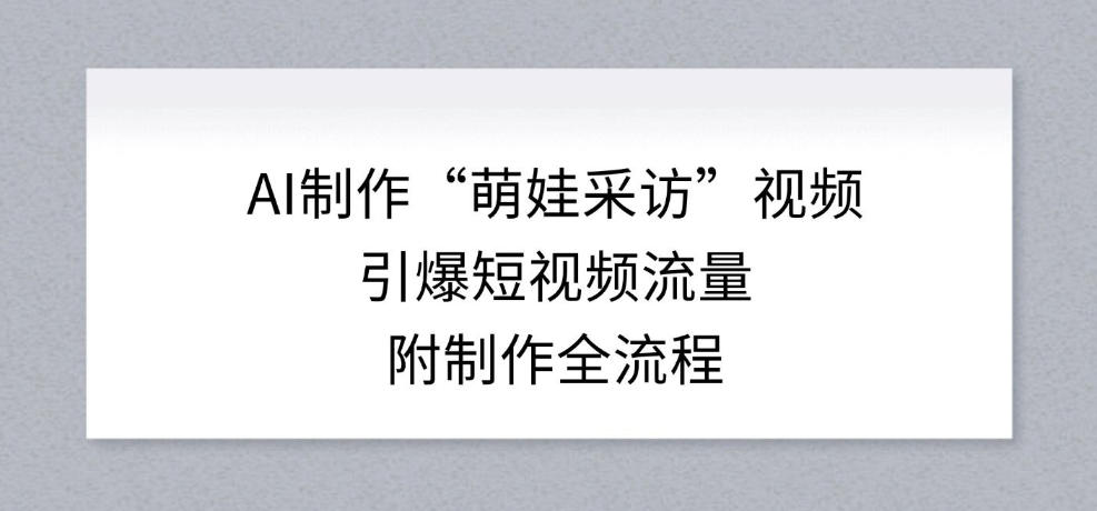 AI制作“萌娃采访”视频，引爆短视频流量，附制作全流程-青崖科技社