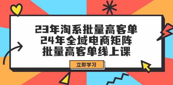 23年淘系批量高客单+24年全域电商矩阵，批量高客单线上课（109节课）-青崖科技社
