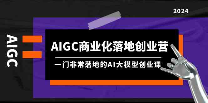 AIGC商业化落地创业营，一门非常落地的AI大模型创业课（61节课+资料）-青崖科技社
